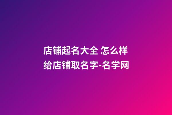 店铺起名大全 怎么样给店铺取名字-名学网-第1张-店铺起名-玄机派